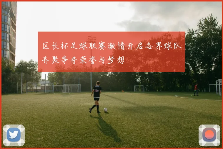 区长杯足球联赛激情开启各界球队齐聚争夺荣誉与梦想