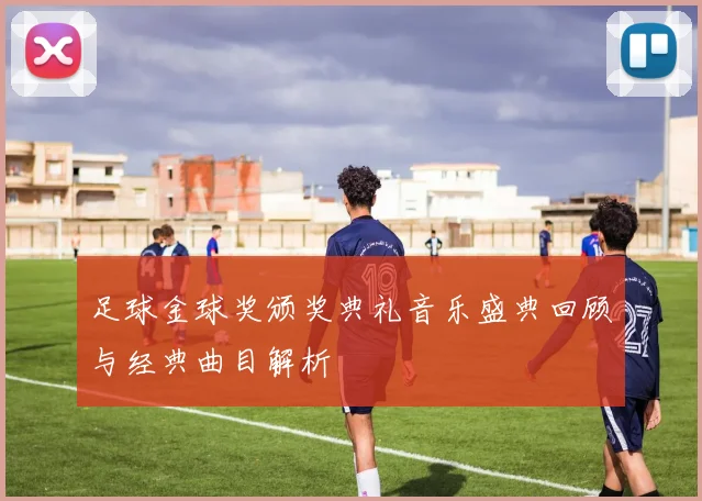 足球金球奖颁奖典礼音乐盛典回顾与经典曲目解析