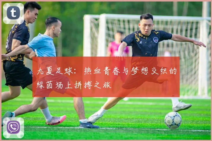 九夏足球：热血青春与梦想交织的绿茵场上拼搏之旅