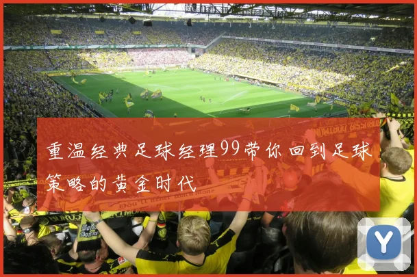重温经典足球经理99带你回到足球策略的黄金时代