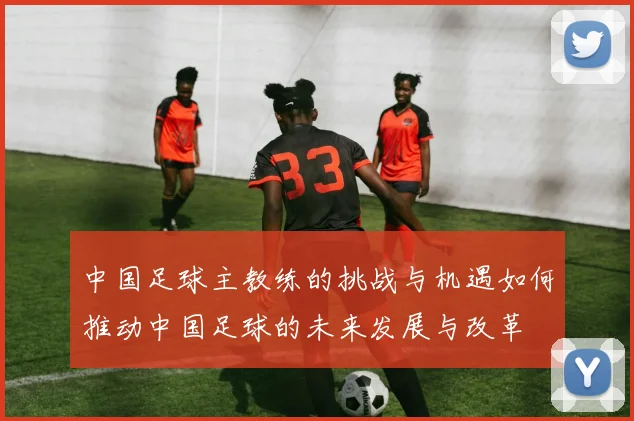 中国足球主教练的挑战与机遇如何推动中国足球的未来发展与改革