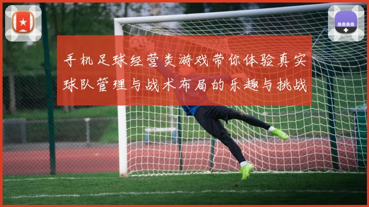 手机足球经营类游戏带你体验真实球队管理与战术布局的乐趣与挑战