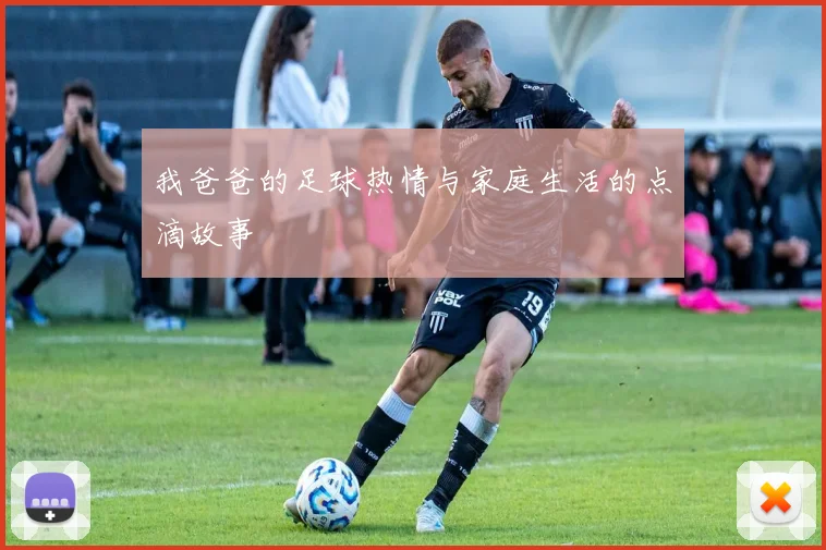 我爸爸的足球热情与家庭生活的点滴故事