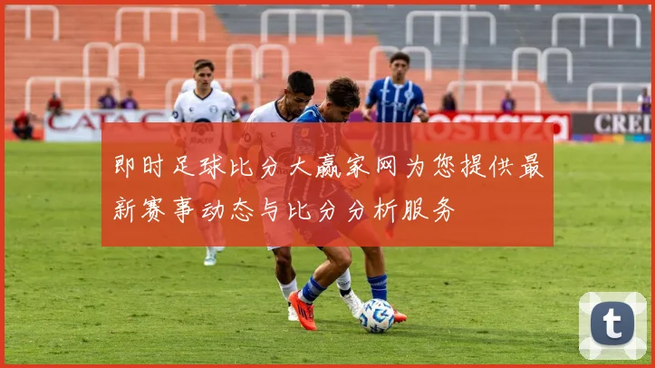 即时足球比分大赢家网为您提供最新赛事动态与比分分析服务