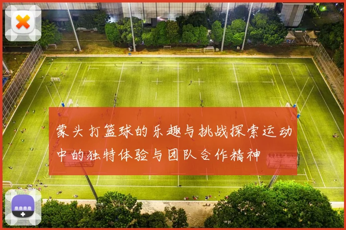 蒙头打篮球的乐趣与挑战探索运动中的独特体验与团队合作精神