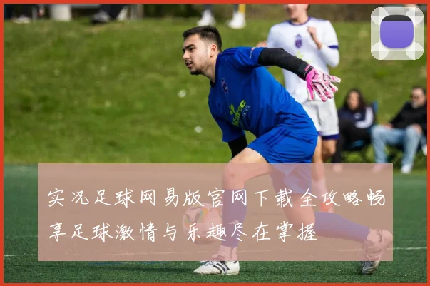 实况足球网易版官网下载全攻略畅享足球激情与乐趣尽在掌握