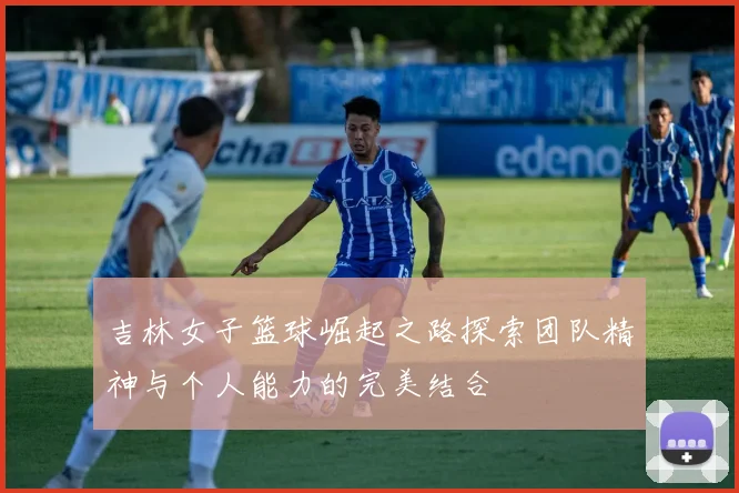 吉林女子篮球崛起之路探索团队精神与个人能力的完美结合