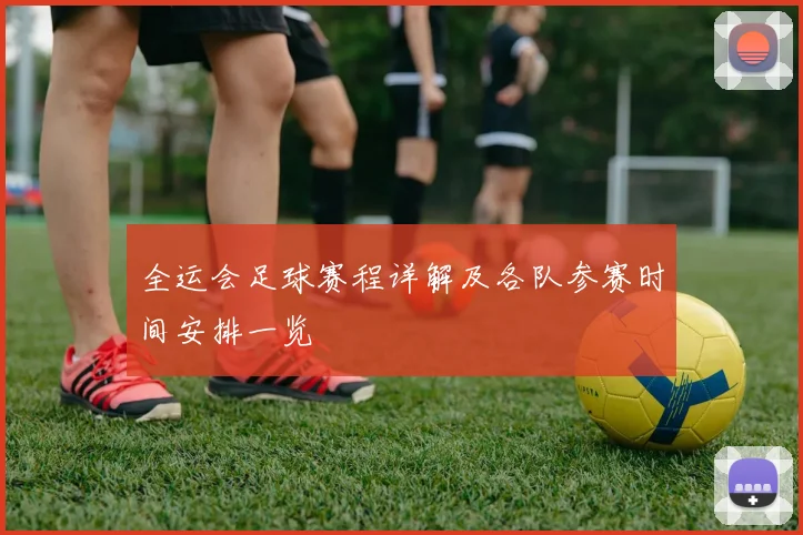 全运会足球赛程详解及各队参赛时间安排一览