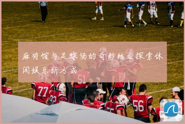 麻将馆与足球场的奇妙结合探索休闲娱乐新方式