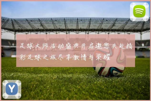 足球大师活动盛典开启邀您共赴精彩足球之旅尽享激情与荣耀