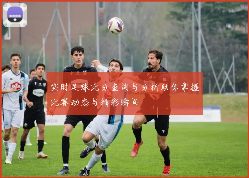 实时足球比分查询与分析助你掌握比赛动态与精彩瞬间