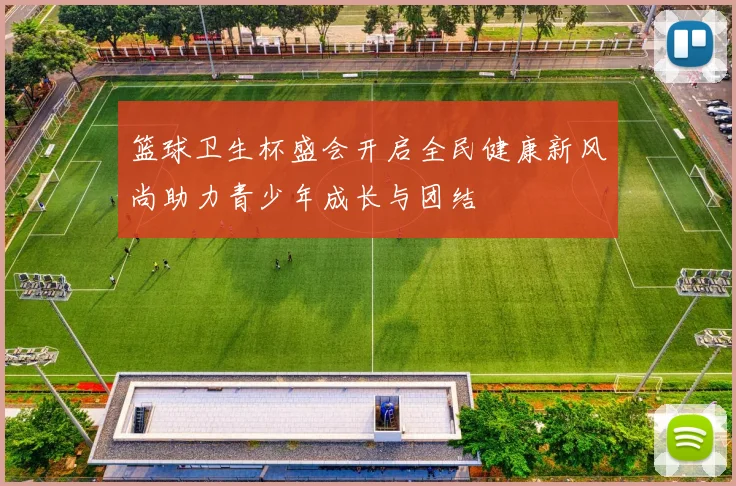 篮球卫生杯盛会开启全民健康新风尚助力青少年成长与团结