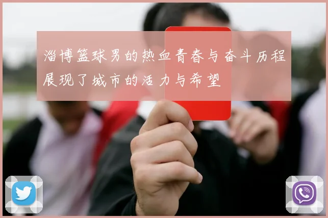 淄博篮球男的热血青春与奋斗历程展现了城市的活力与希望