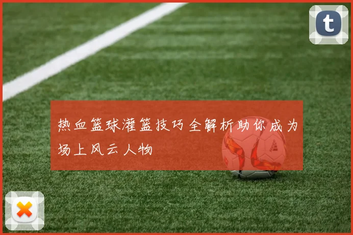 热血篮球灌篮技巧全解析助你成为场上风云人物