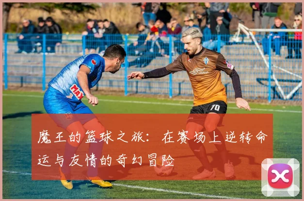 魔王的篮球之旅：在赛场上逆转命运与友情的奇幻冒险