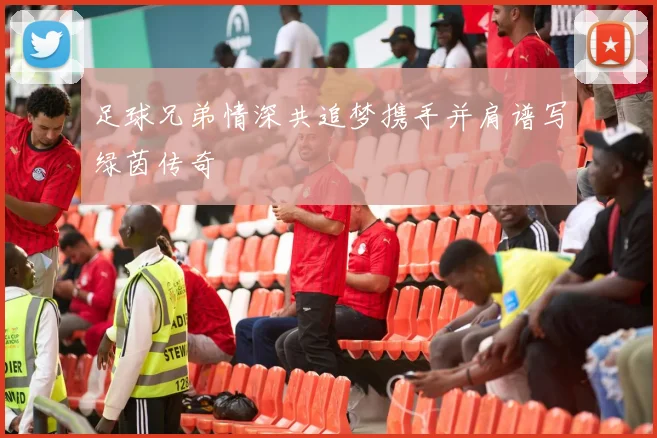足球兄弟情深共追梦携手并肩谱写绿茵传奇